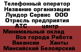 Телефонный оператор › Название организации ­ Луидор-Сервис, ООО › Отрасль предприятия ­ АТС, call-центр › Минимальный оклад ­ 20 000 - Все города Работа » Вакансии   . Ханты-Мансийский,Белоярский г.